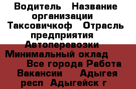 Водитель › Название организации ­ Таксовичкоф › Отрасль предприятия ­ Автоперевозки › Минимальный оклад ­ 70 000 - Все города Работа » Вакансии   . Адыгея респ.,Адыгейск г.